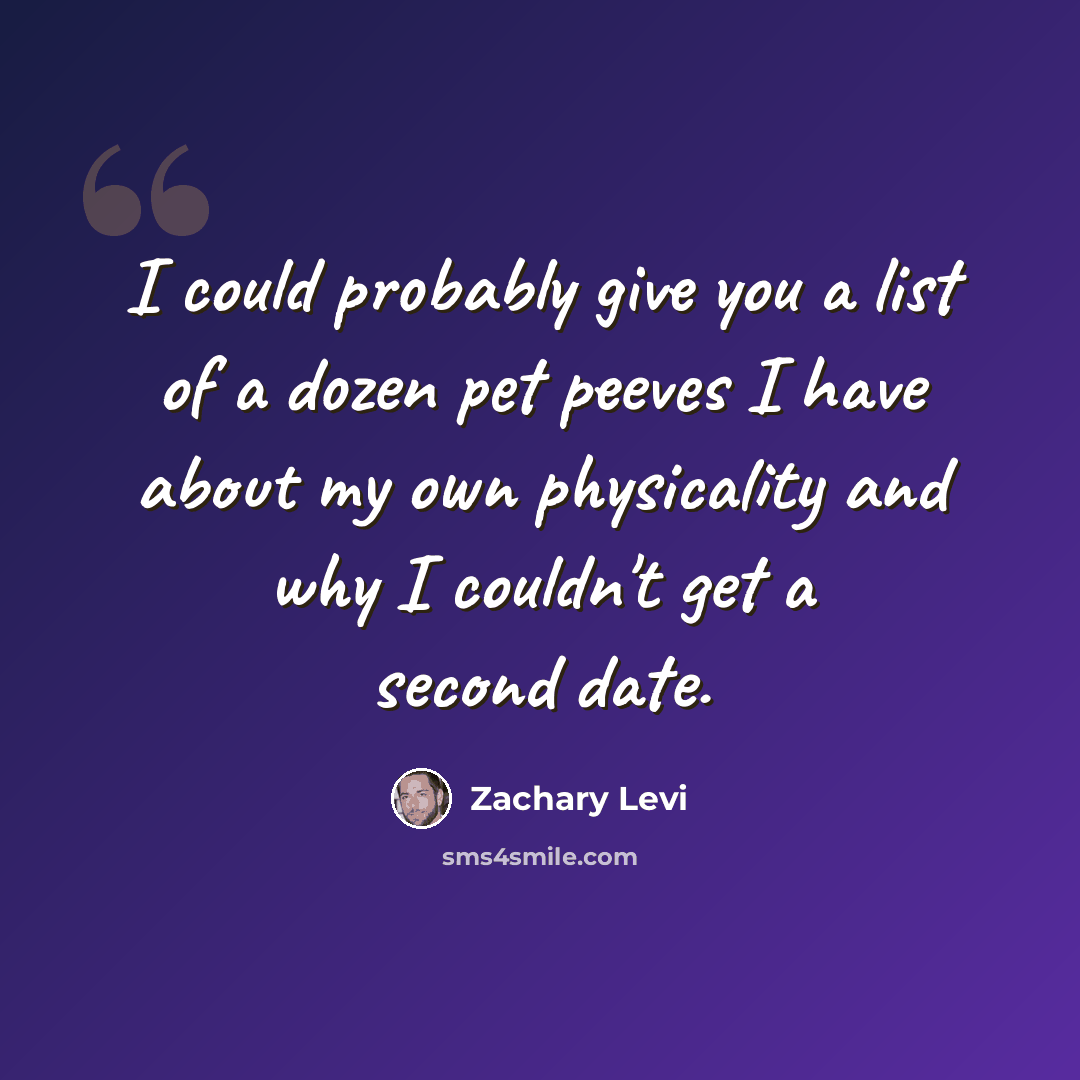 “I could probably give you a list of a dozen pet peeves I have about my own physicality and why I couldn't get a second date.” quote by Zachary Levi