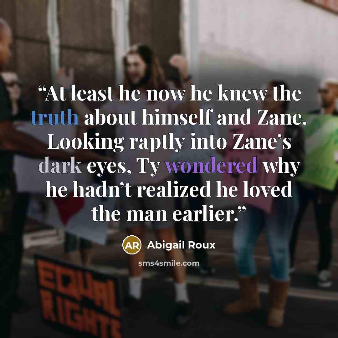 “At least he now he knew the truth about himself and Zane. Looking raptly into Zane’s dark eyes, Ty wondered why he hadn’t realized he loved the man earlier.” quote by Abigail Roux