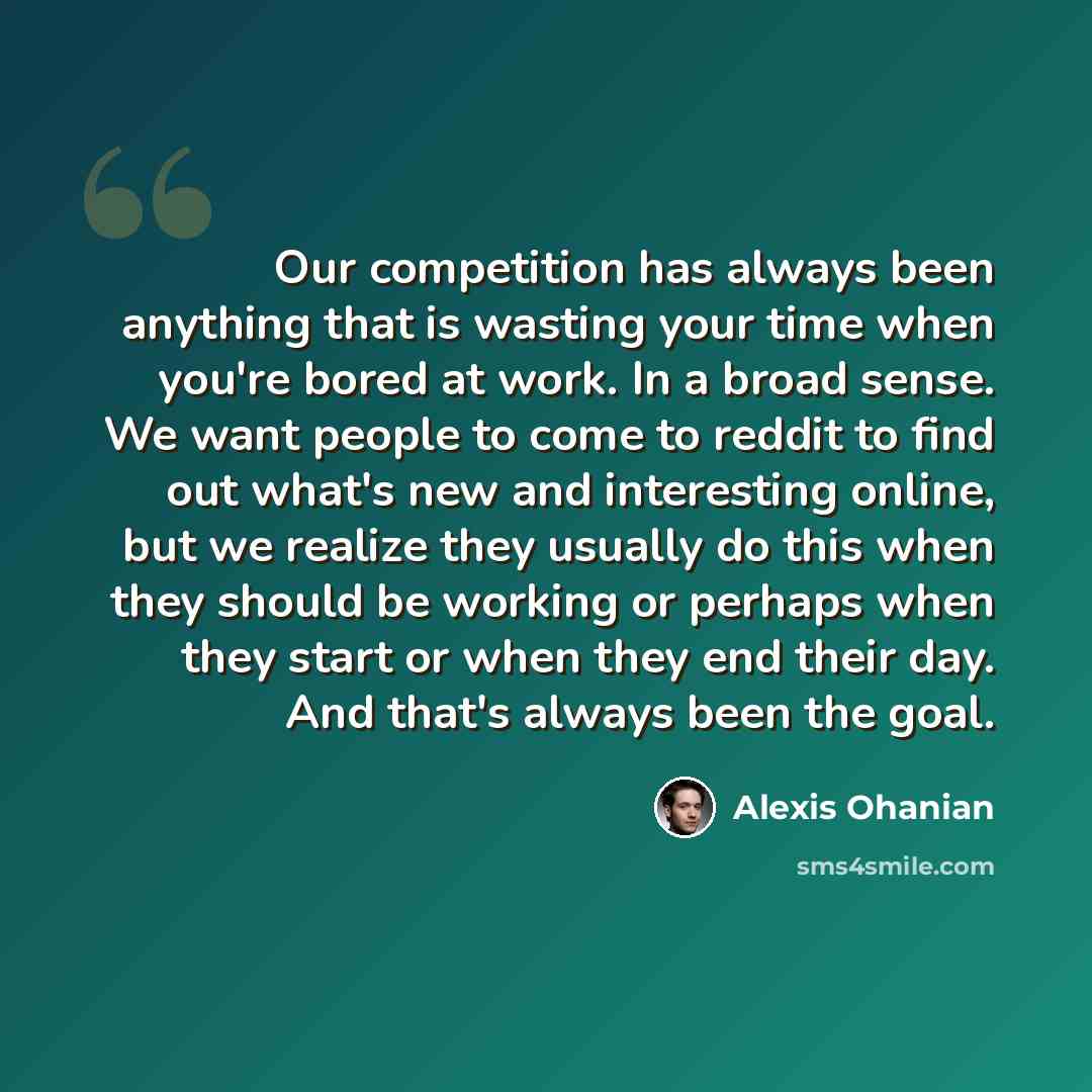 “Our competition has always been anything that is wasting your time when you're bored at work. In a broad sense. We want people to come to reddit to find out what's new and interesting online, but we realize they usually do this when they should be working or perhaps when they start or when they…” quote by Alexis Ohanian