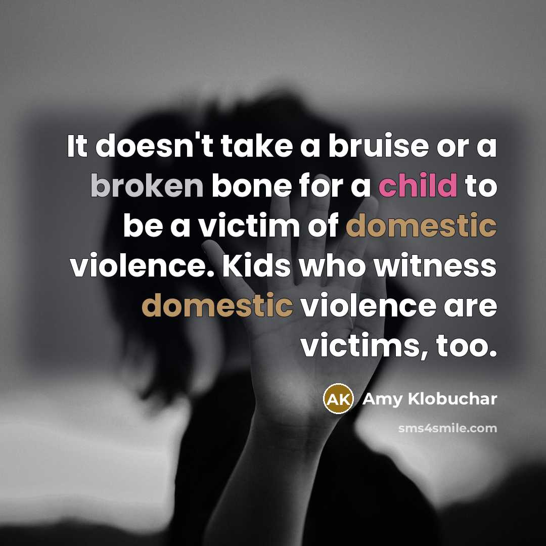 “It doesn't take a bruise or a broken bone for a child to be a victim of domestic violence. Kids who witness domestic violence are victims, too.” quote by Amy Klobuchar