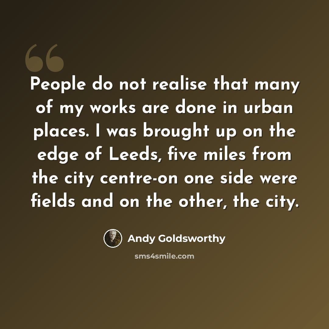 “People do not realise that many of my works are done in urban places. I was brought up on the edge of Leeds, five miles from the city centre-on one side were fields and on the other, the city.” quote by Andy Goldsworthy