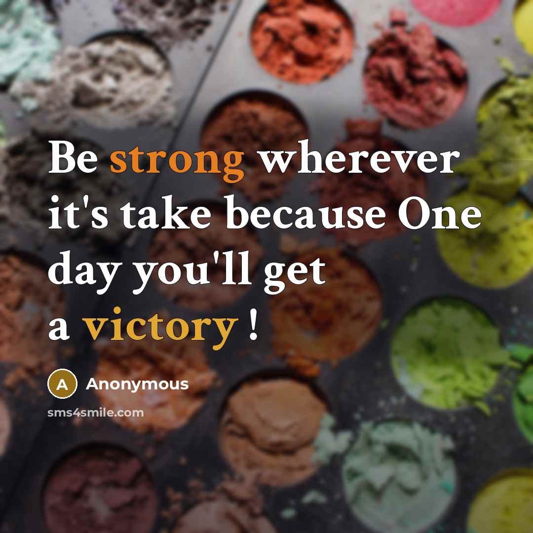 “Be strong wherever it's take because One day you'll get a victory !” quote by Anonymous