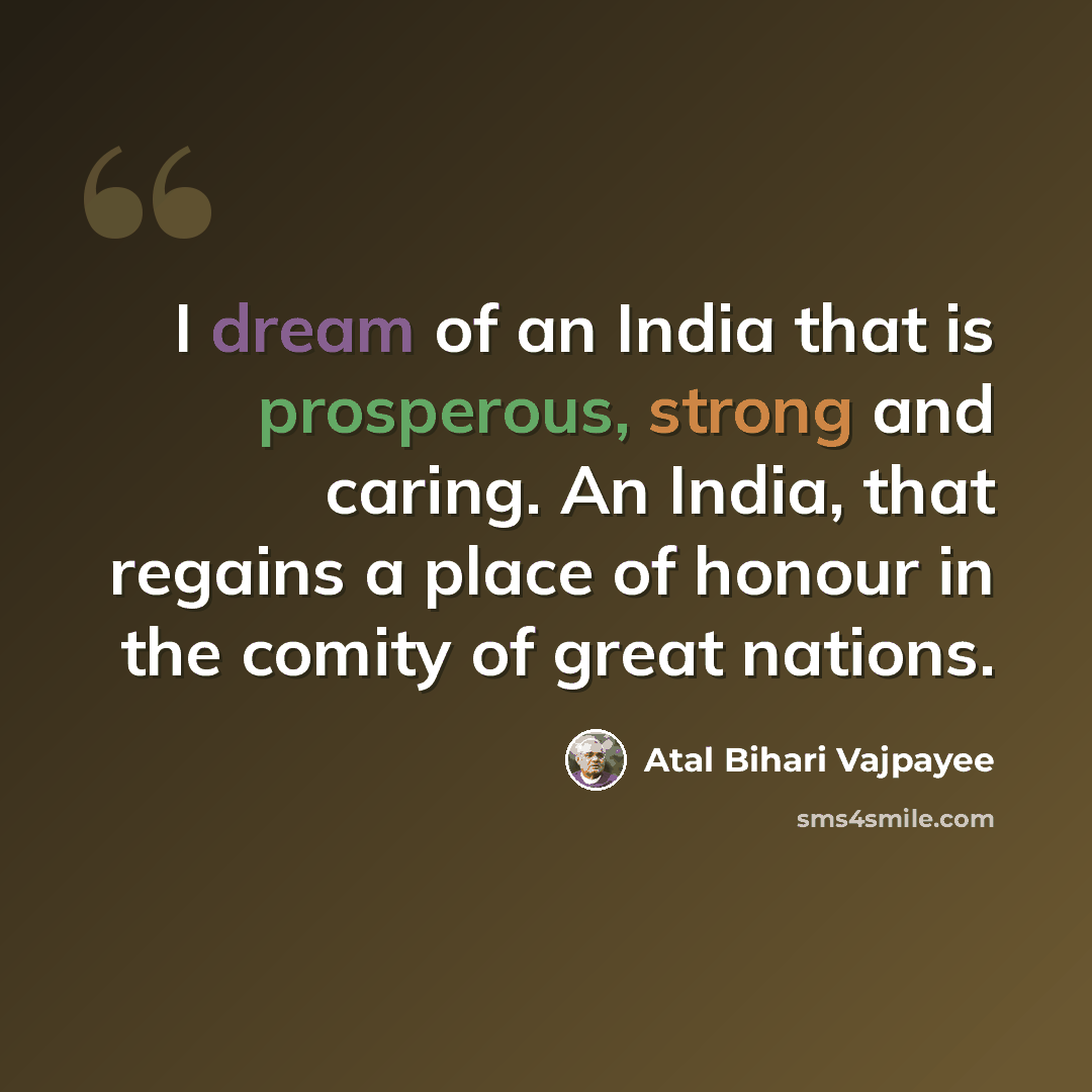 “I dream of an India that is prosperous, strong and caring. An India, that regains a place of honour in the comity of great nations.” quote by Atal Bihari Vajpayee
