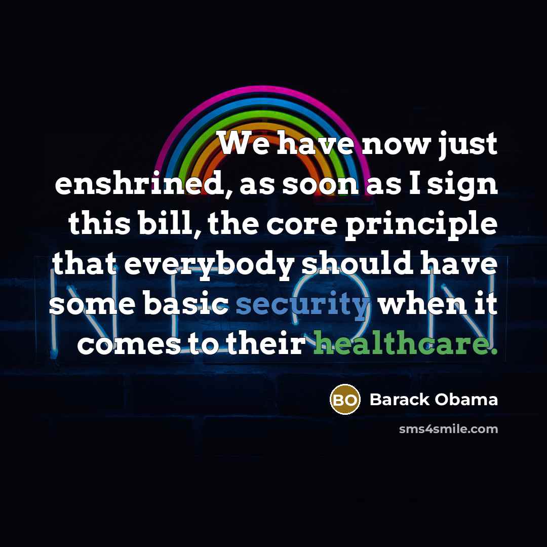 “We have now just enshrined, as soon as I sign this bill, the core principle that everybody should have some basic security when it comes to their healthcare.” quote by Barack Obama
