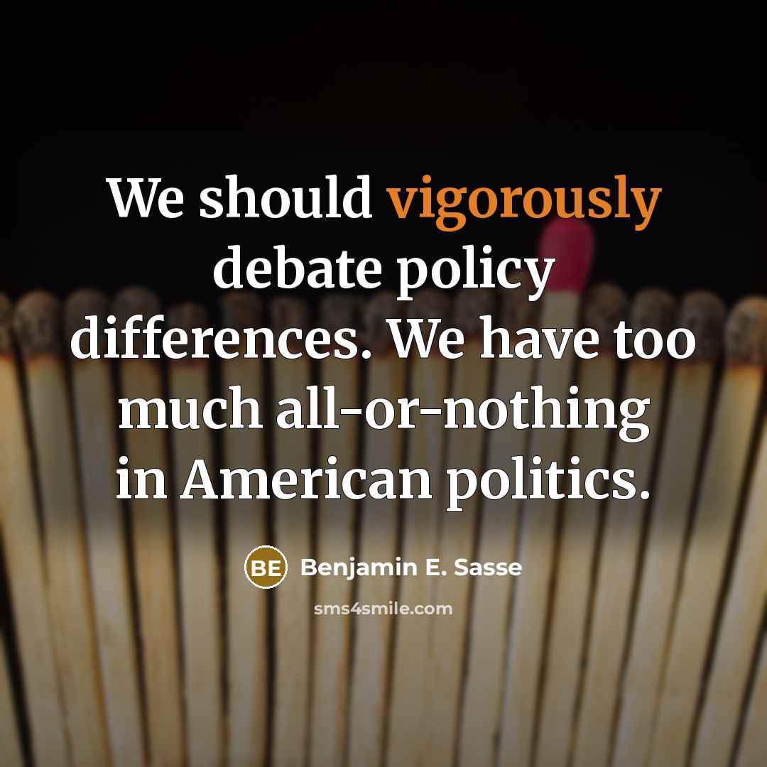 “We should vigorously debate policy differences. We have too much all-or-nothing in American politics.” quote by Benjamin E. Sasse