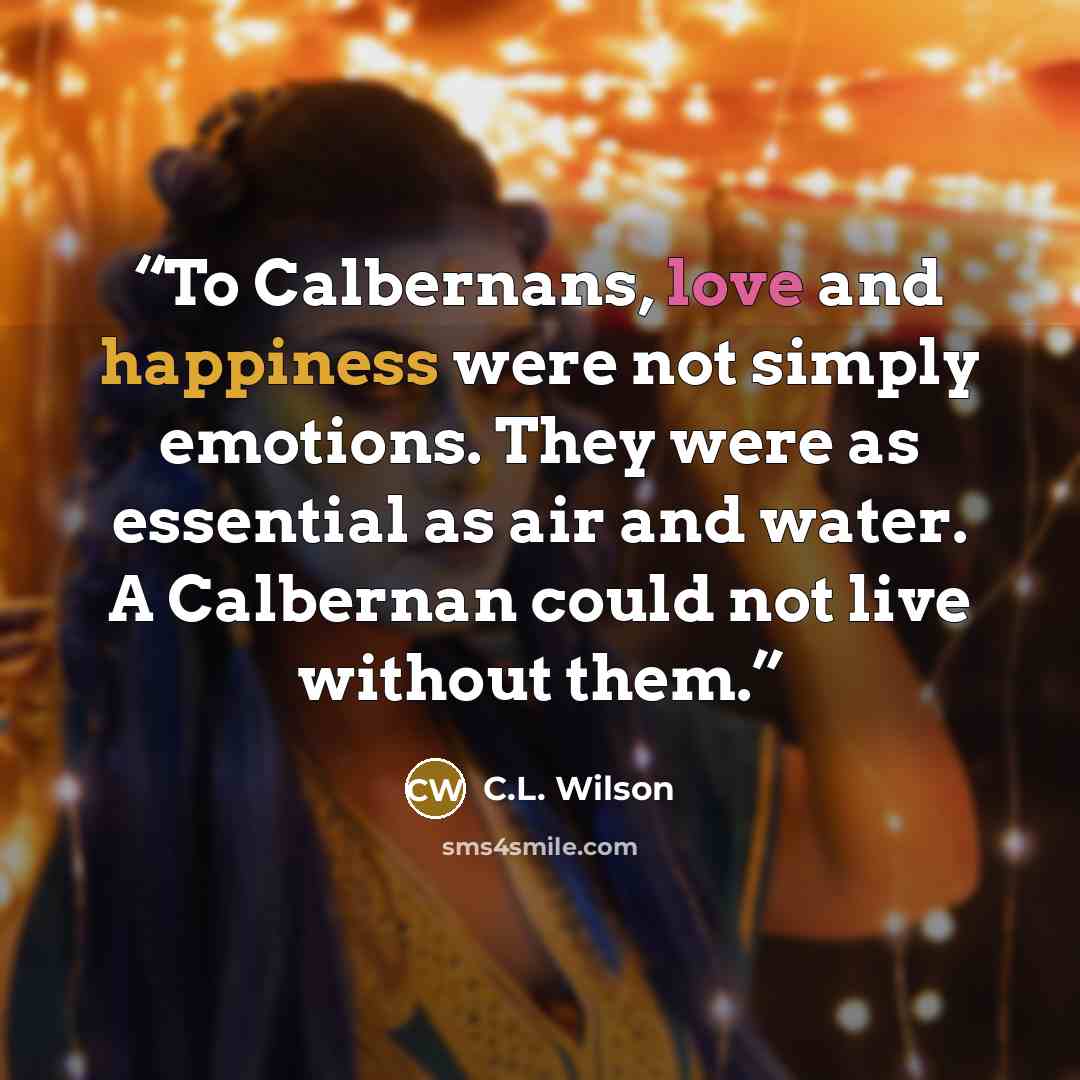 “To Calbernans, love and happiness were not simply emotions. They were as essential as air and water. A Calbernan could not live without them.” quote by C.L. Wilson