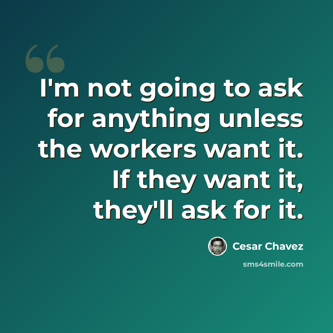 “I'm not going to ask for anything unless the workers want it. If they want it, they'll ask for it.” quote by Cesar Chavez