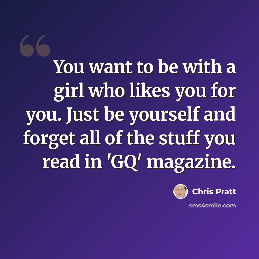 “You want to be with a girl who likes you for you. Just be yourself and forget all of the stuff you read in 'GQ' magazine.” quote by Chris Pratt