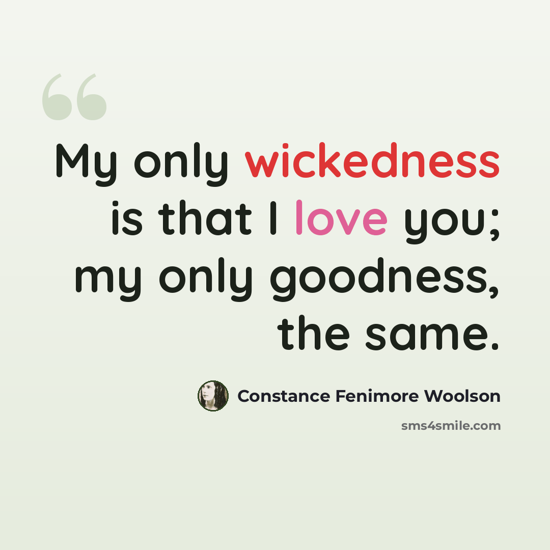 “My only wickedness is that I love you; my only goodness, the same.” quote by Constance Fenimore Woolson