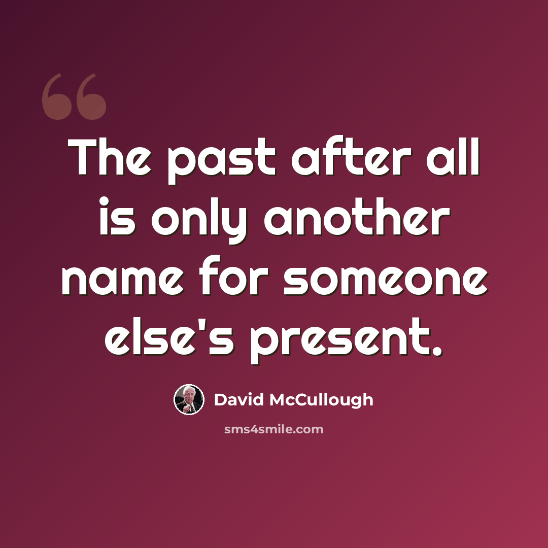 “The past after all is only another name for someone else's present.” quote by David McCullough