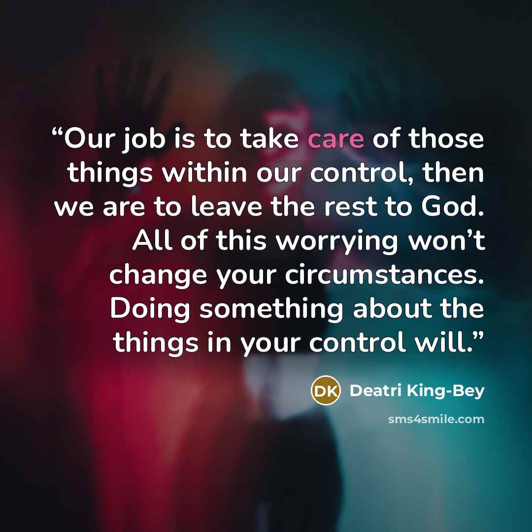 “Our job is to take care of those things within our control, then we are to leave the rest to God. All of this worrying won’t change your circumstances. Doing something about the things in your control will.” quote by Deatri King-Bey