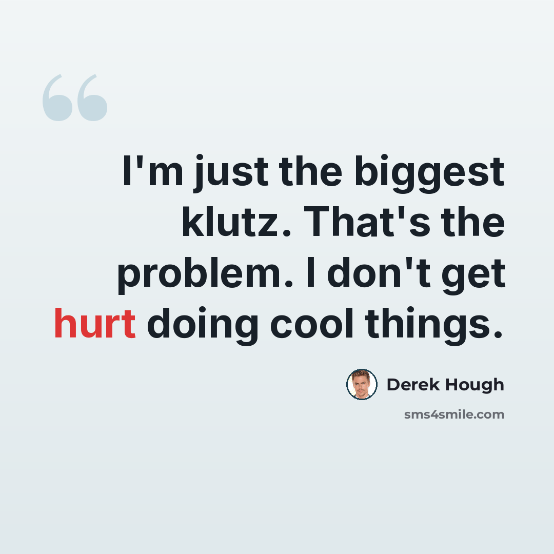 “I'm just the biggest klutz. That's the problem. I don't get hurt doing cool things.” quote by Derek Hough