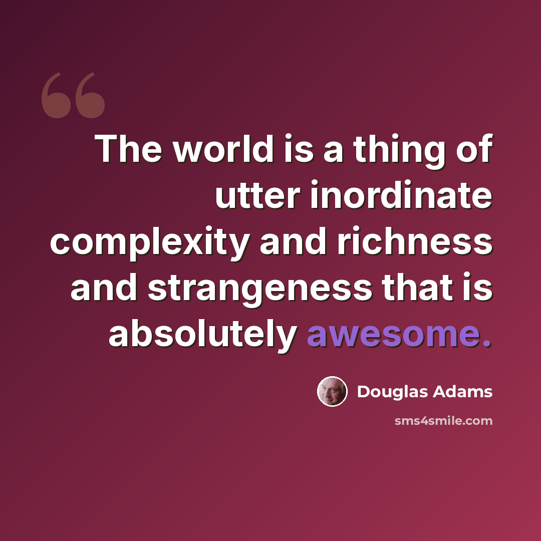 “The world is a thing of utter inordinate complexity and richness and strangeness that is absolutely awesome.” quote by Douglas Adams