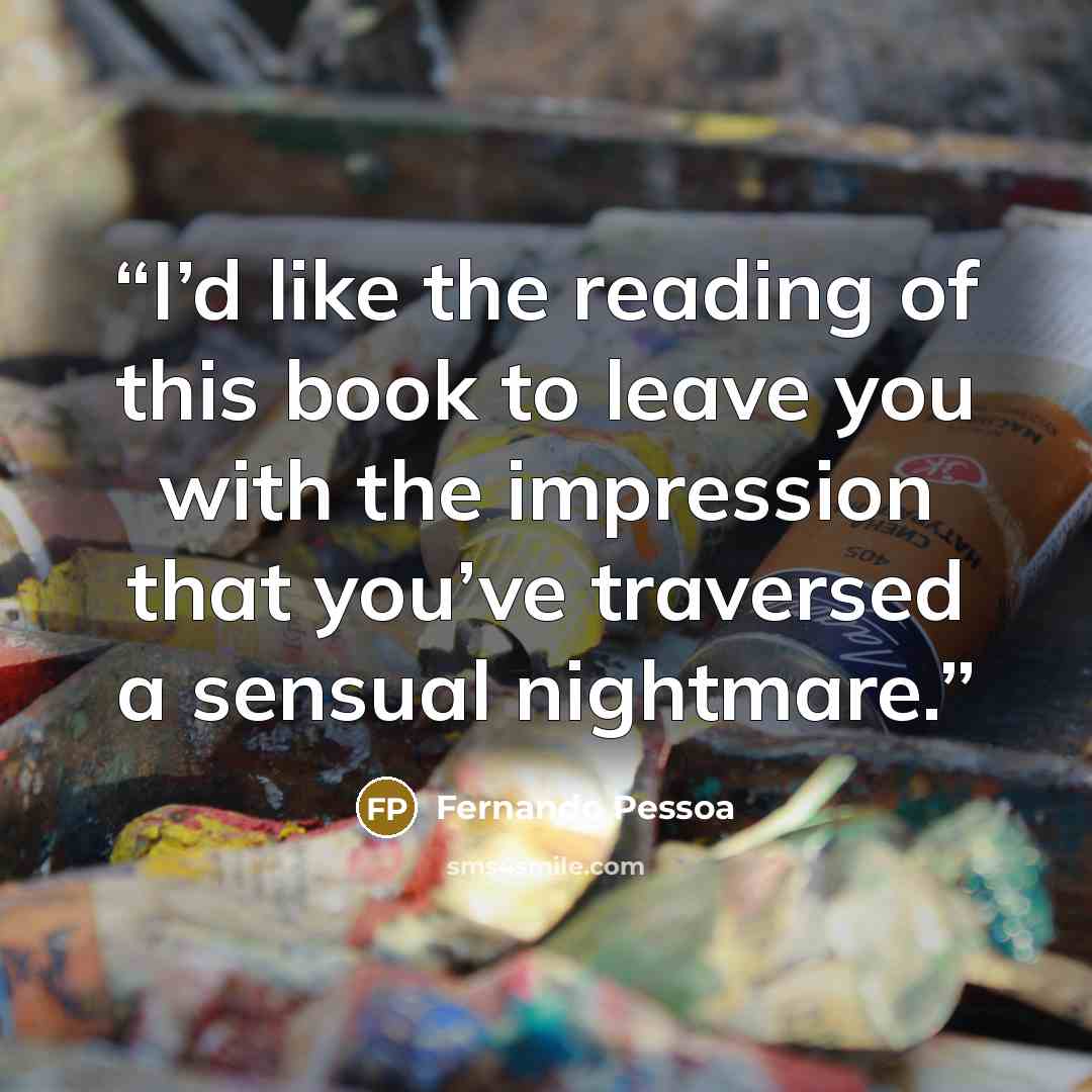 “I’d like the reading of this book to leave you with the impression that you’ve traversed a sensual nightmare.” quote by Fernando Pessoa