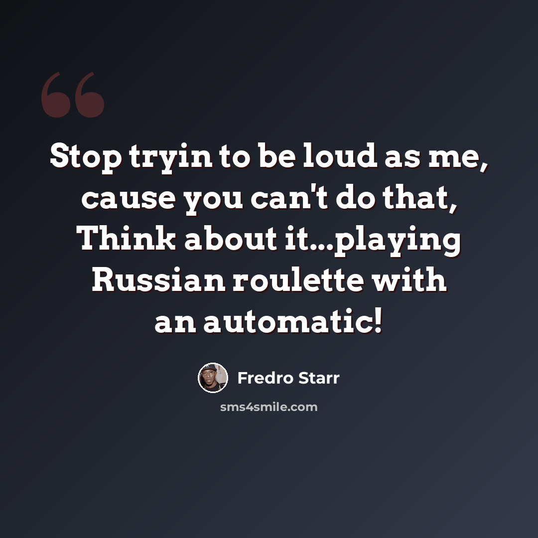 “Stop tryin to be loud as me, cause you can't do that, Think about it...playing Russian roulette with an automatic!” quote by Fredro Starr