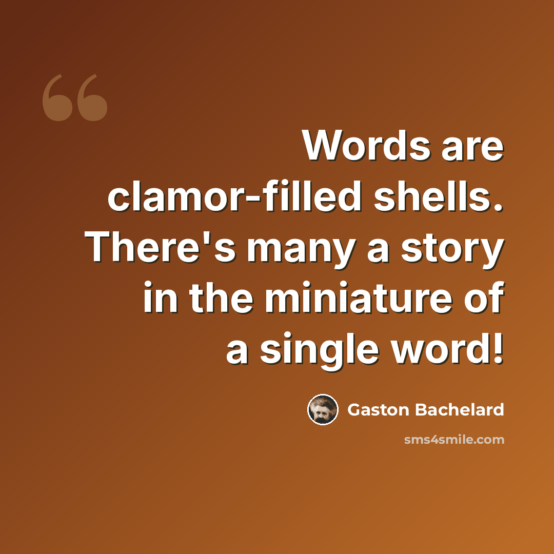 “Words are clamor-filled shells. There's many a story in the miniature of a single word!” quote by Gaston Bachelard
