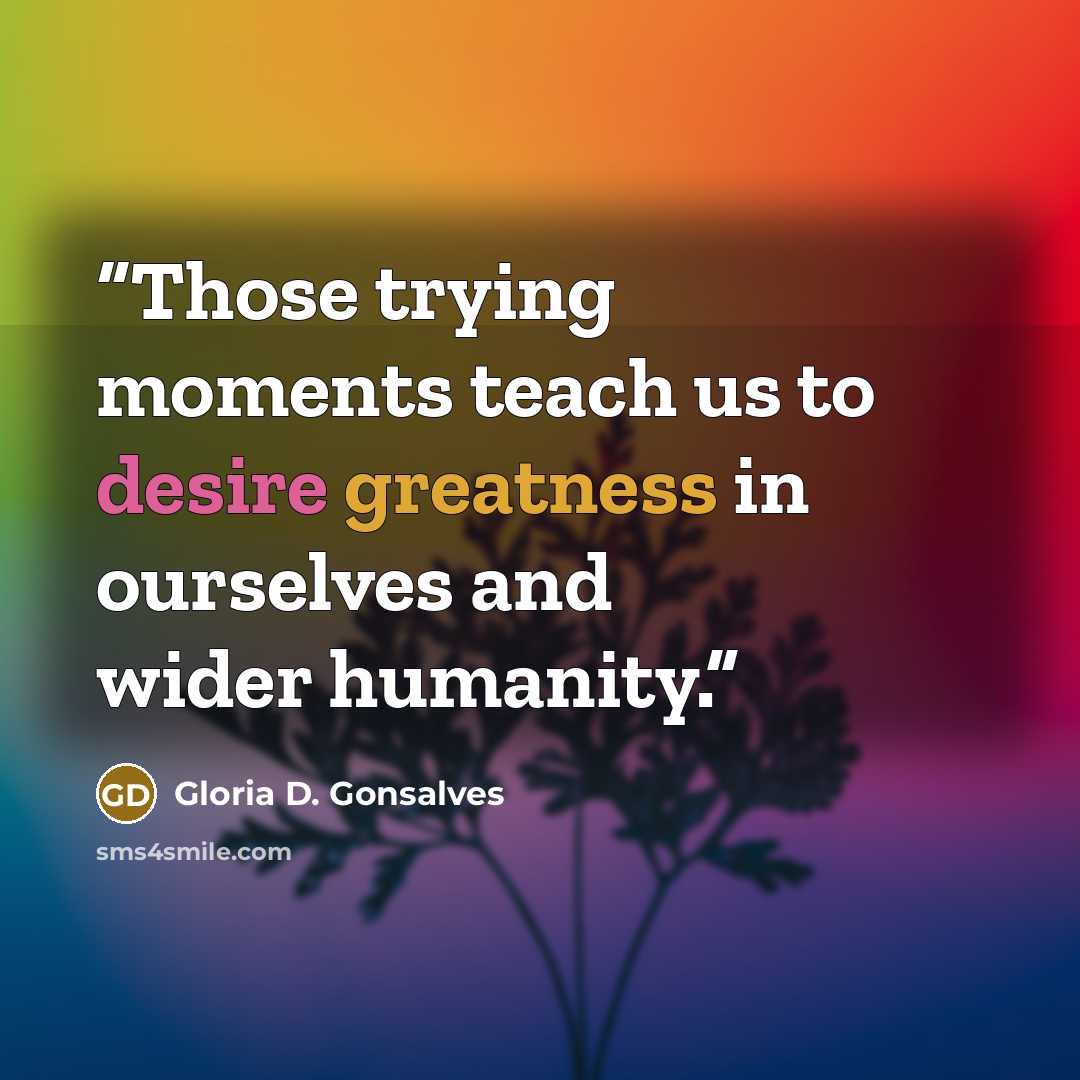“Those trying moments teach us to desire greatness in ourselves and wider humanity.” quote by Gloria D. Gonsalves