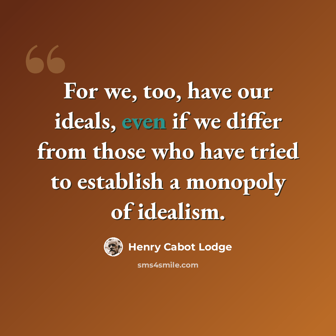 “For we, too, have our ideals, even if we differ from those who have tried to establish a monopoly of idealism.” quote by Henry Cabot Lodge