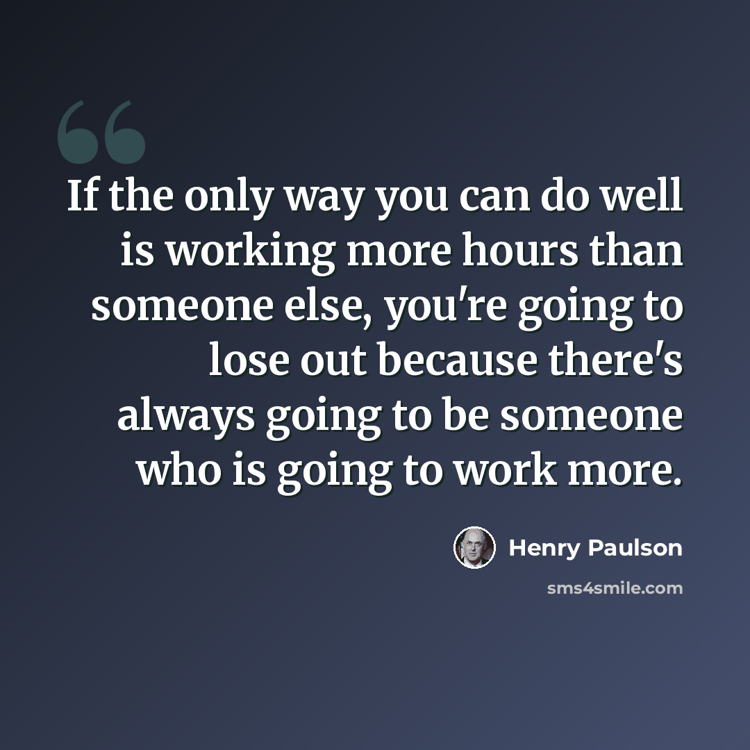 “If the only way you can do well is working more hours than someone else, you're going to lose out because there's always going to be someone who is going to work more.” quote by Henry Paulson