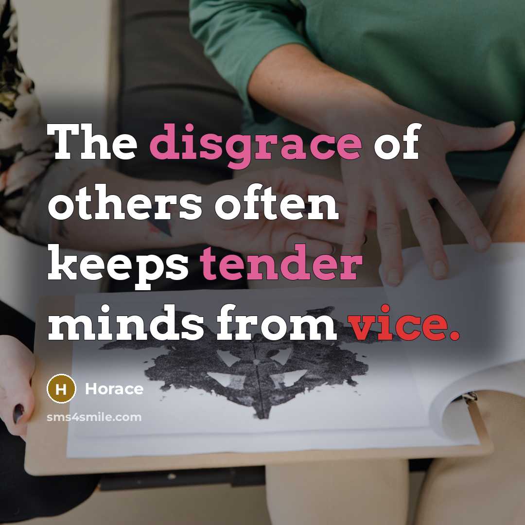 “The disgrace of others often keeps tender minds from vice.” quote by Horace