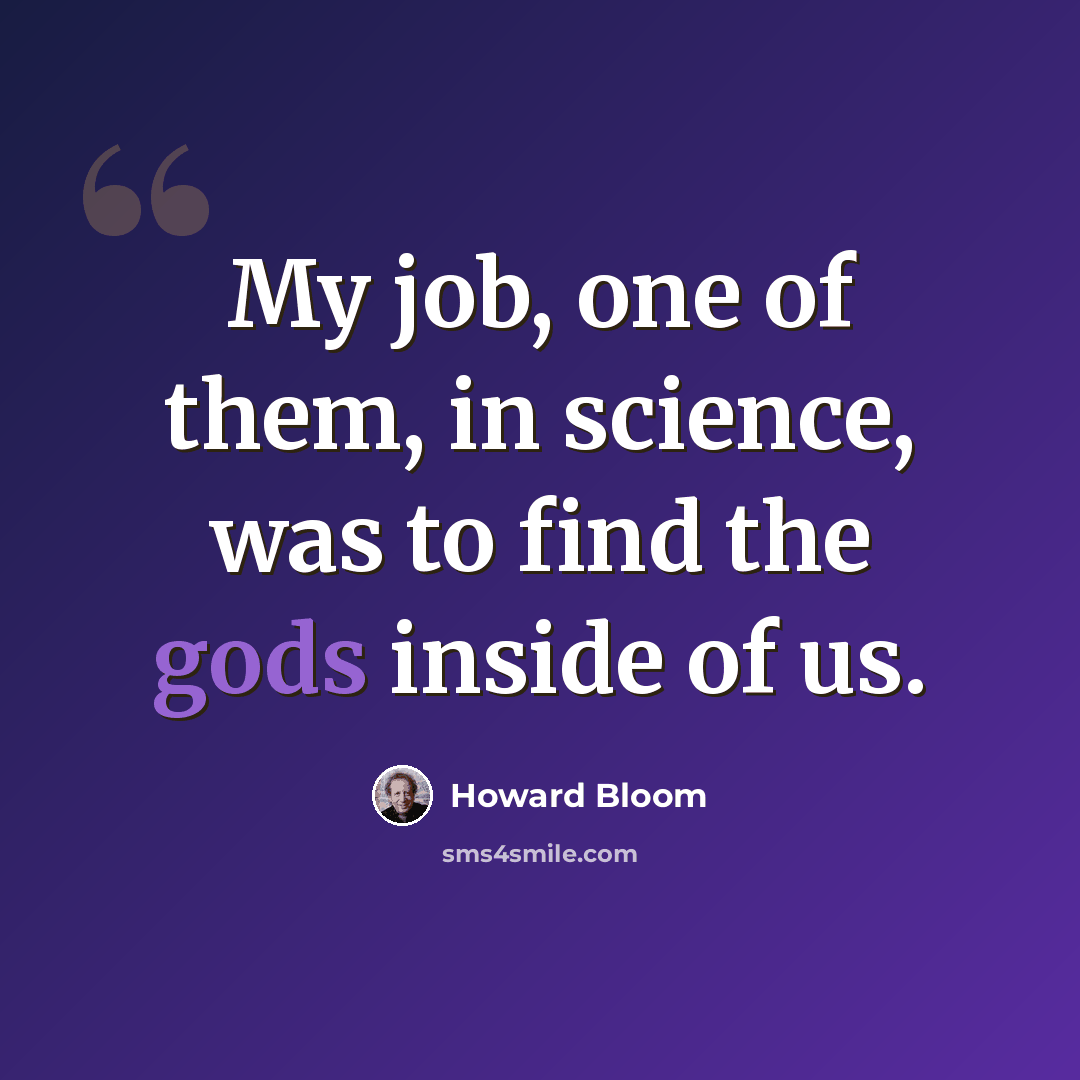 “My job, one of them, in science, was to find the gods inside of us.” quote by Howard Bloom