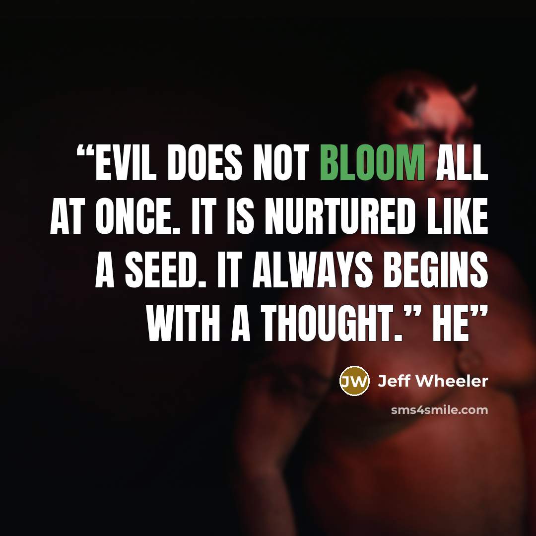 “Evil does not bloom all at once. It is nurtured like a seed. It always begins with a thought.” He” quote by Jeff Wheeler