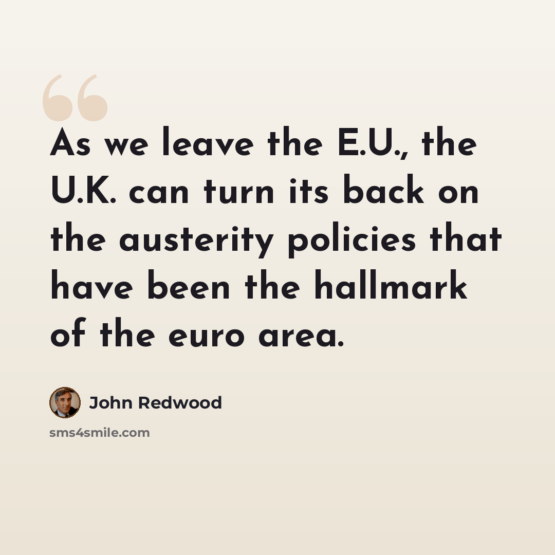 “As we leave the E.U., the U.K. can turn its back on the austerity policies that have been the hallmark of the euro area.” quote by John Redwood