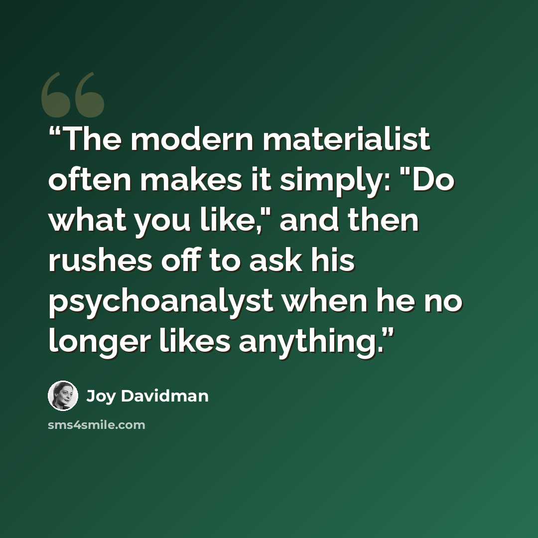 “The modern materialist often makes it simply: "Do what you like," and then rushes off to ask his psychoanalyst when he no longer likes anything.” quote by Joy Davidman