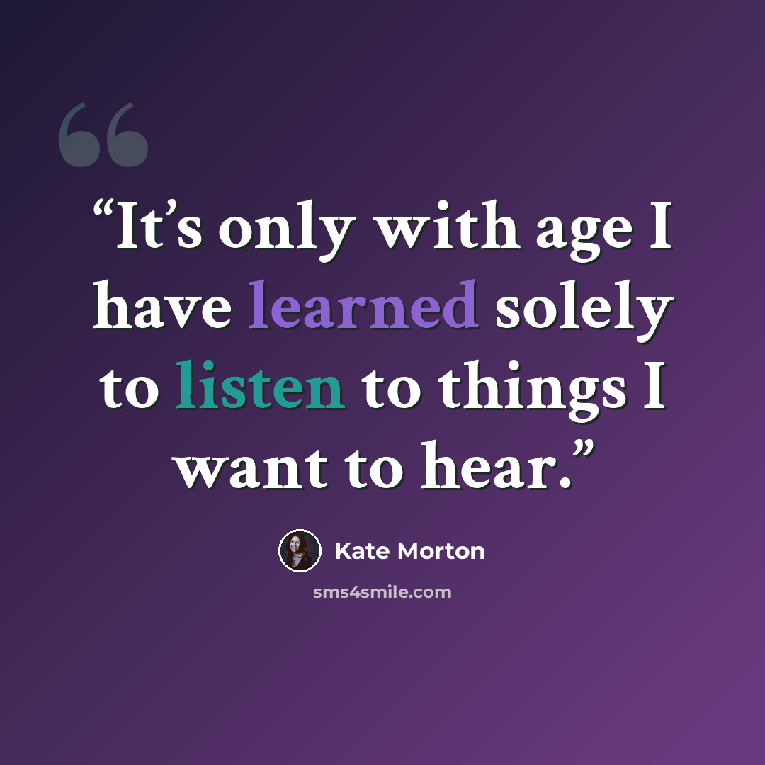 “It’s only with age I have learned solely to listen to things I want to hear.” quote by Kate Morton