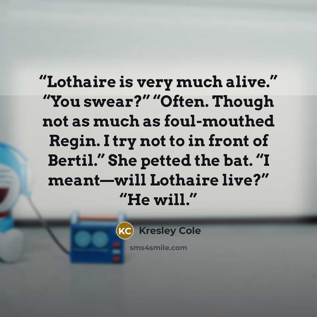 “Lothaire is very much alive.” “You swear?” “Often. Though not as much as foul-mouthed Regin. I try not to in front of Bertil.” She petted the bat. “I meant—will Lothaire live?” “He will.” quote by Kresley Cole