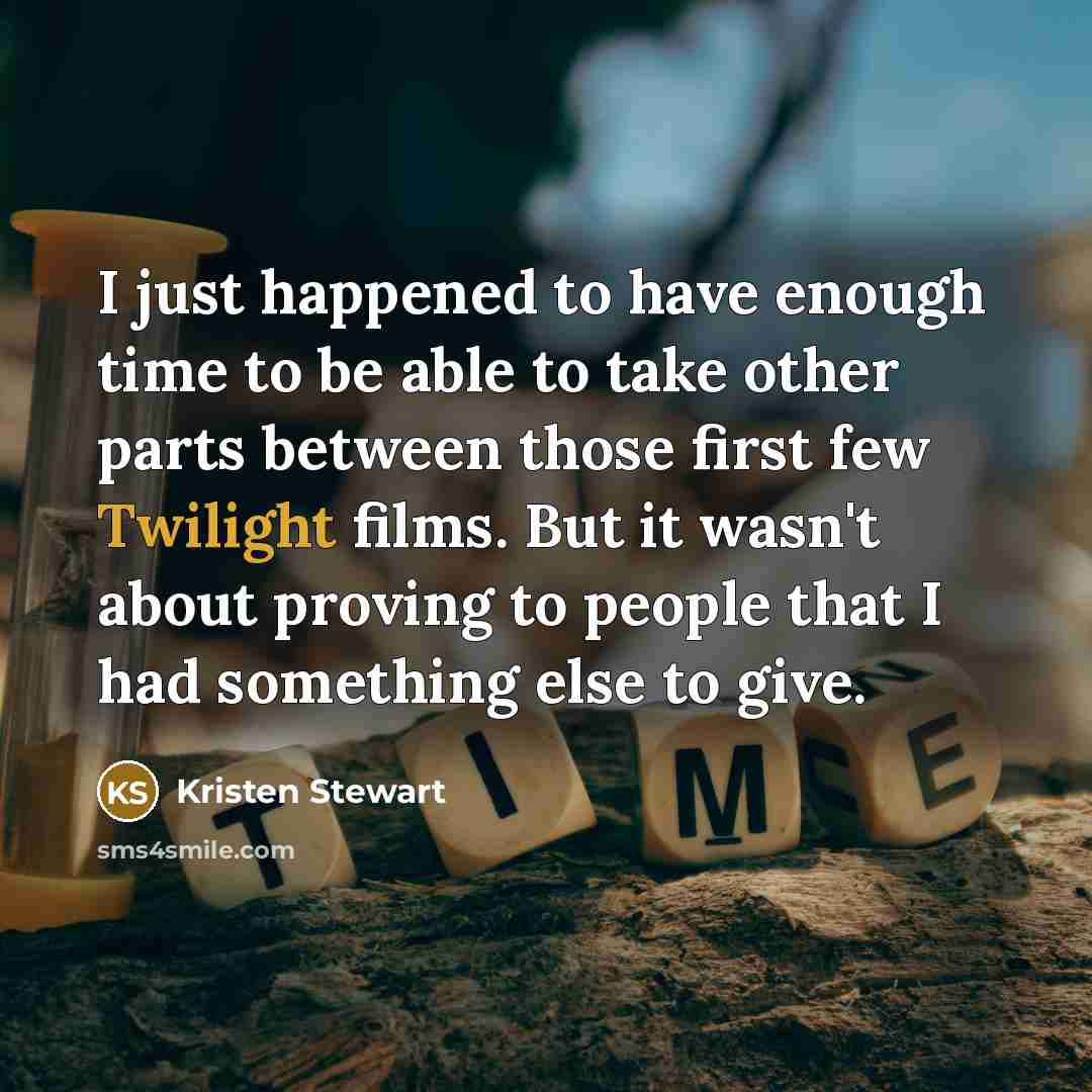 “I just happened to have enough time to be able to take other parts between those first few Twilight films. But it wasn't about proving to people that I had something else to give.” quote by Kristen Stewart