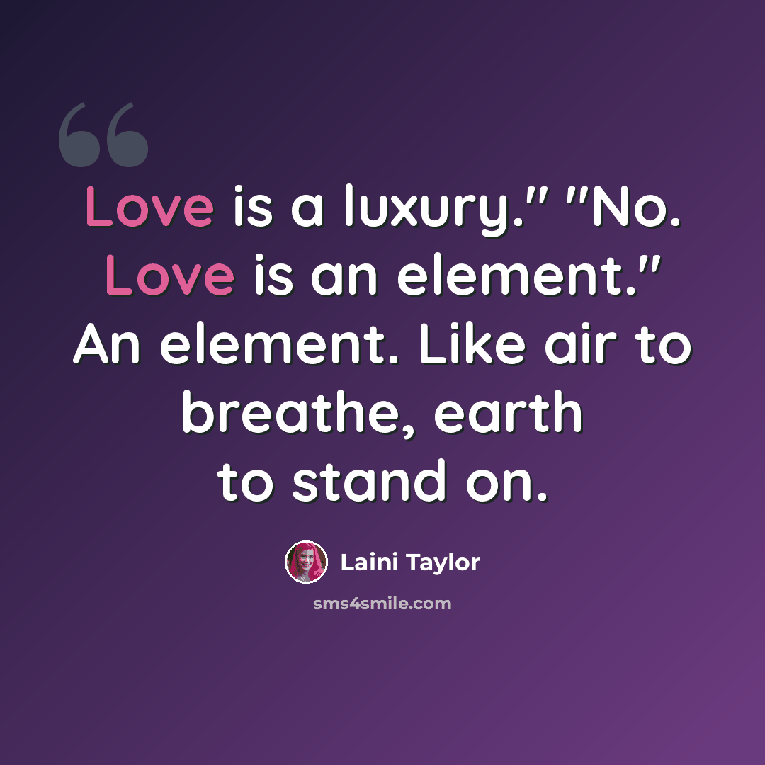 “Love is a luxury." "No. Love is an element." An element. Like air to breathe, earth to stand on.” quote by Laini Taylor