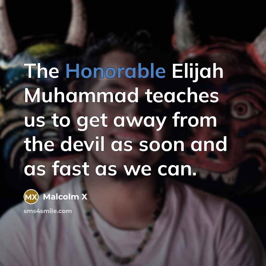 “The Honorable Elijah Muhammad teaches us to get away from the devil as soon and as fast as we can.” quote by Malcolm X