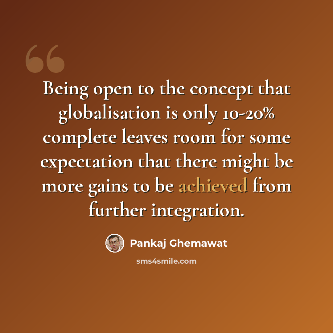 “Being open to the concept that globalisation is only 10-20% complete leaves room for some expectation that there might be more gains to be achieved from further integration.” quote by Pankaj Ghemawat