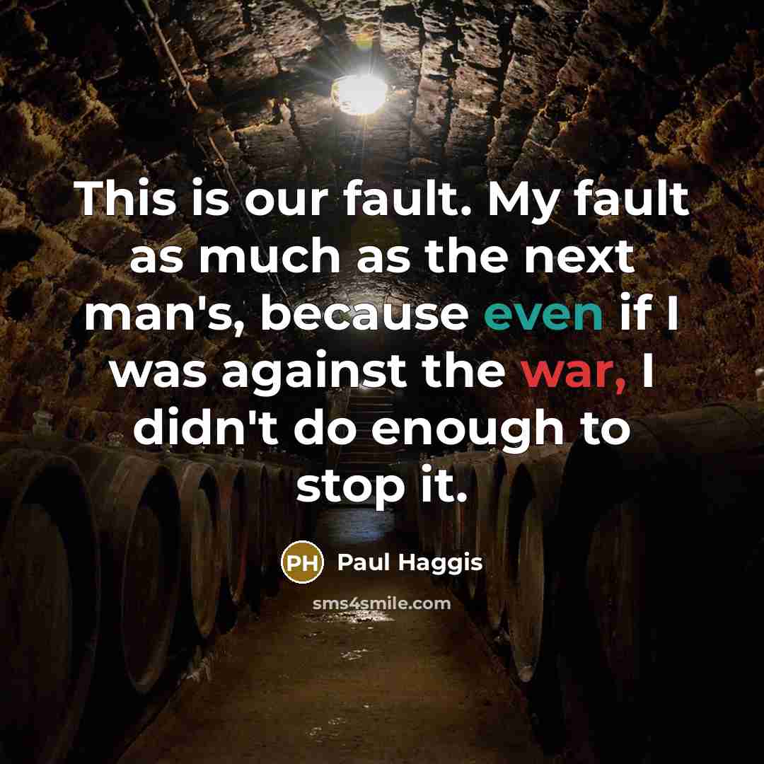 “This is our fault. My fault as much as the next man's, because even if I was against the war, I didn't do enough to stop it.” quote by Paul Haggis