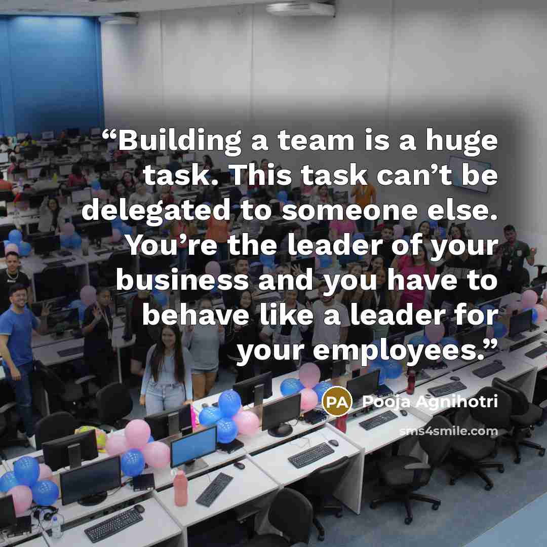 “Building a team is a huge task. This task can’t be delegated to someone else. You’re the leader of your business and you have to behave like a leader for your employees.” quote by Pooja Agnihotri