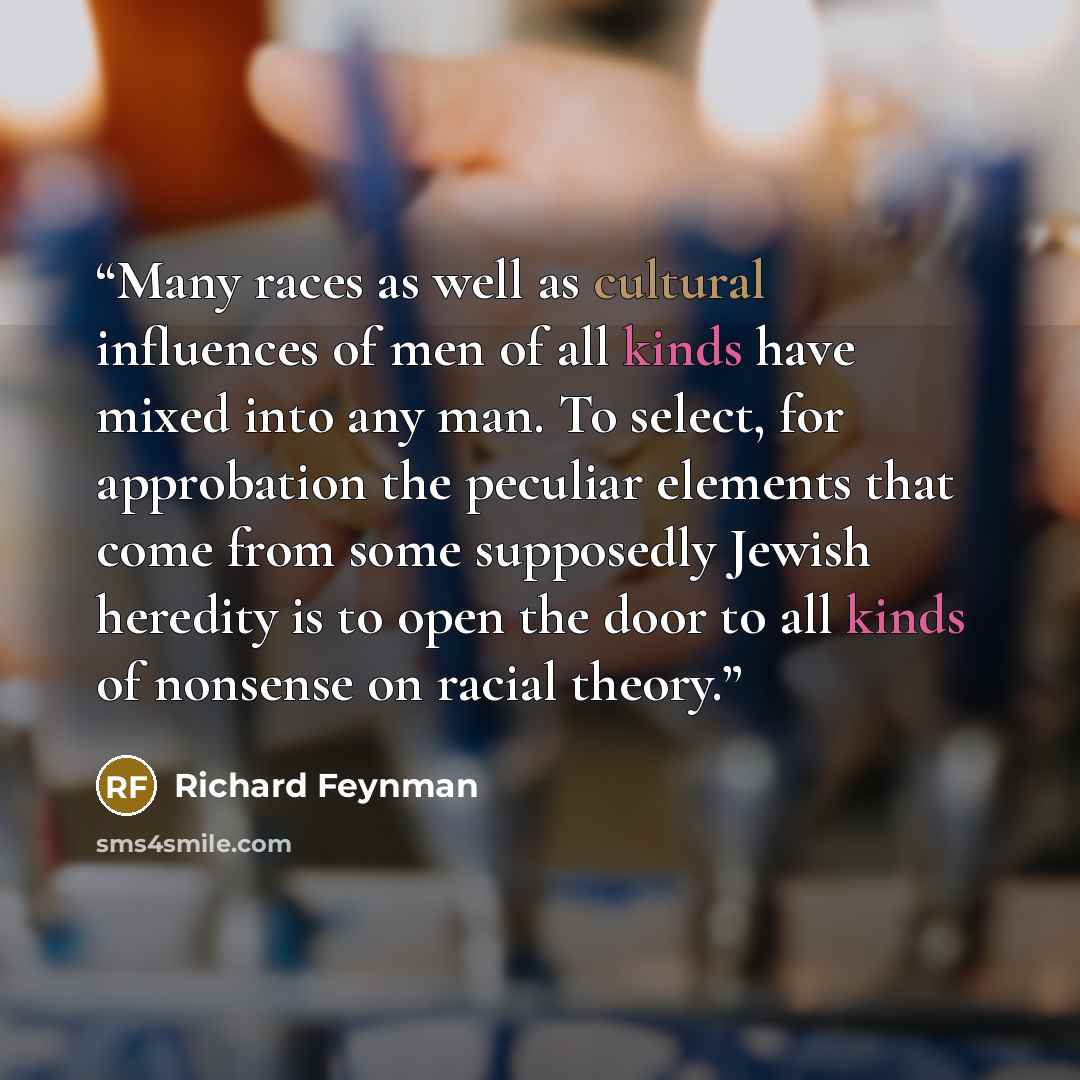 “Many races as well as cultural influences of men of all kinds have mixed into any man. To select, for approbation the peculiar elements that come from some supposedly Jewish heredity is to open the door to all kinds of nonsense on racial theory.” quote by Richard Feynman