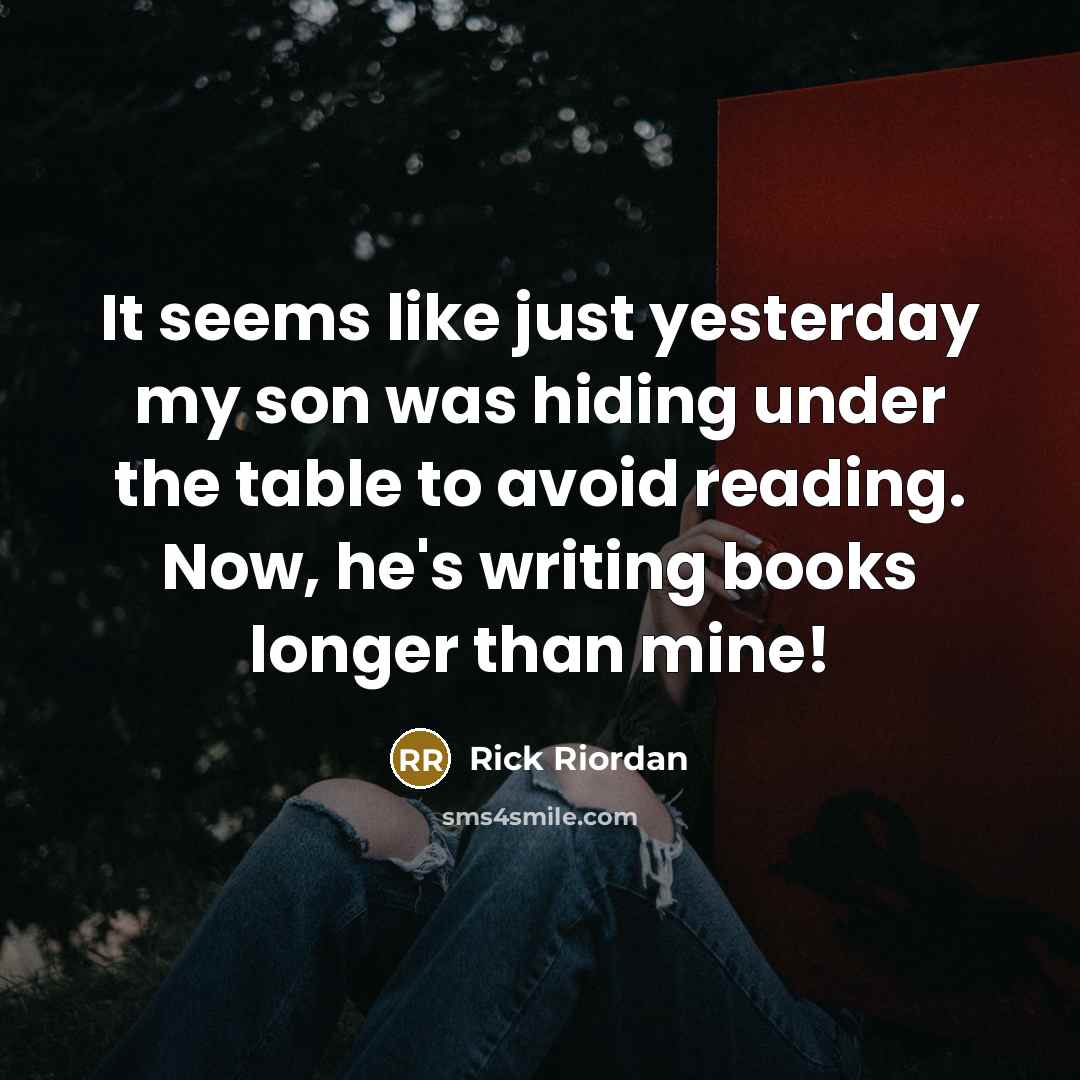 “It seems like just yesterday my son was hiding under the table to avoid reading. Now, he's writing books longer than mine!” quote by Rick Riordan