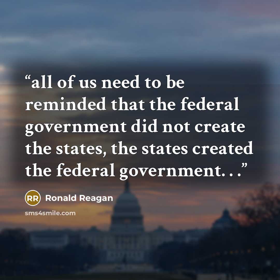 “all of us need to be reminded that the federal government did not create the states, the states created the federal government. . .” quote by Ronald Reagan