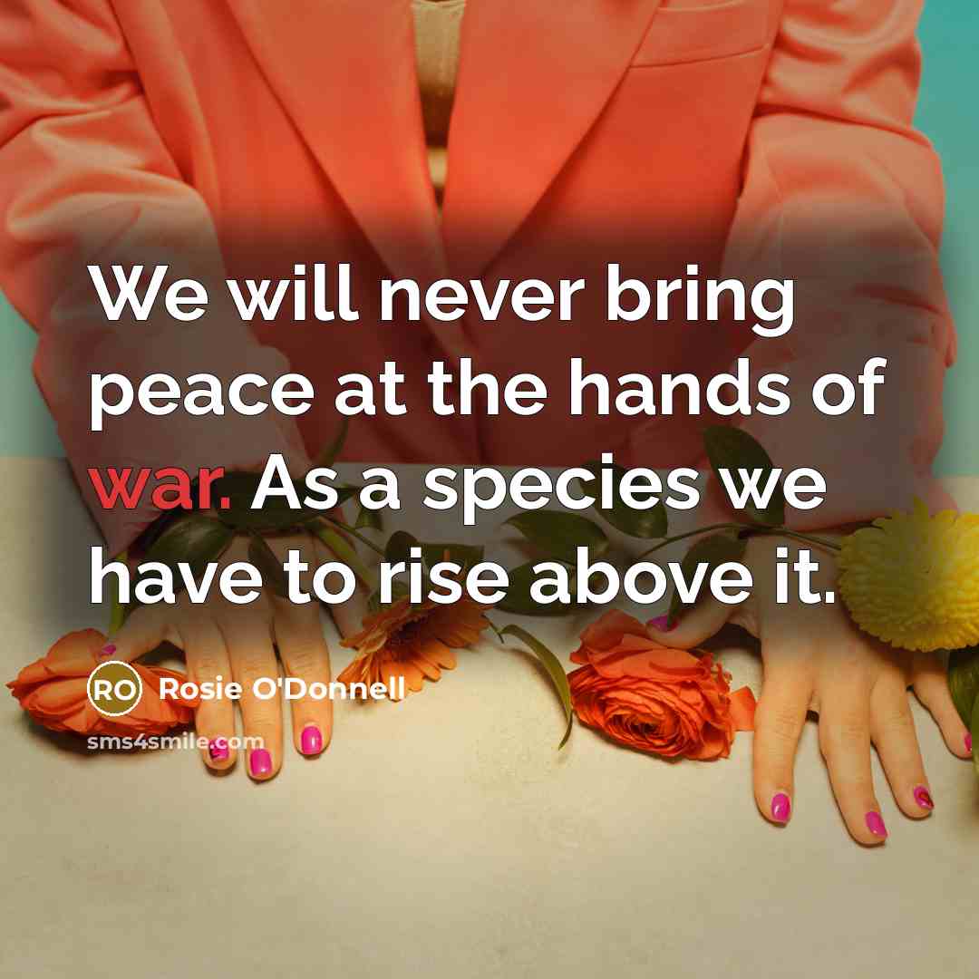 “We will never bring peace at the hands of war. As a species we have to rise above it.” quote by Rosie O'Donnell