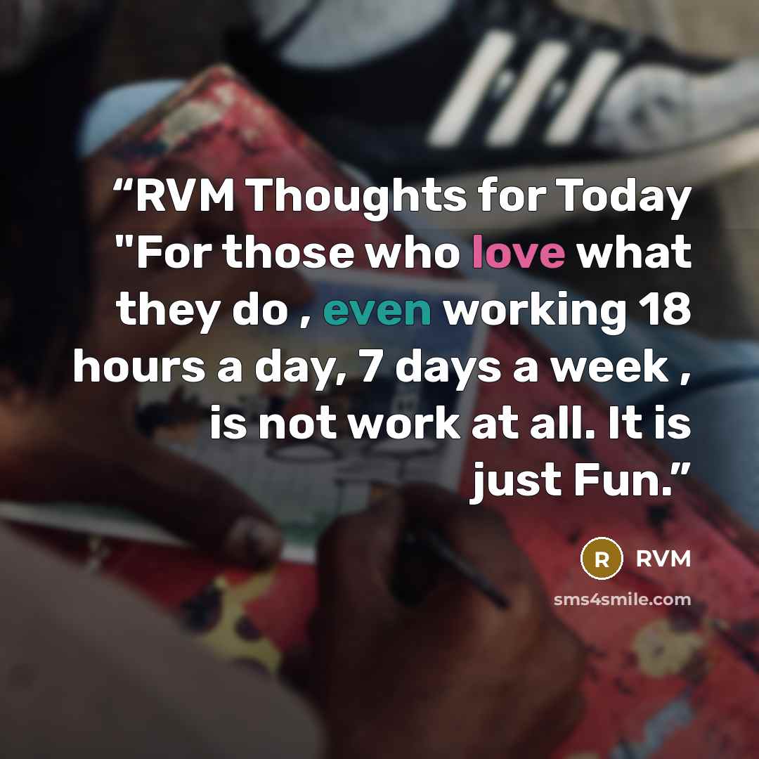 “RVM Thoughts for Today "For those who love what they do , even working 18 hours a day, 7 days a week , is not work at all. It is just Fun.” quote by RVM