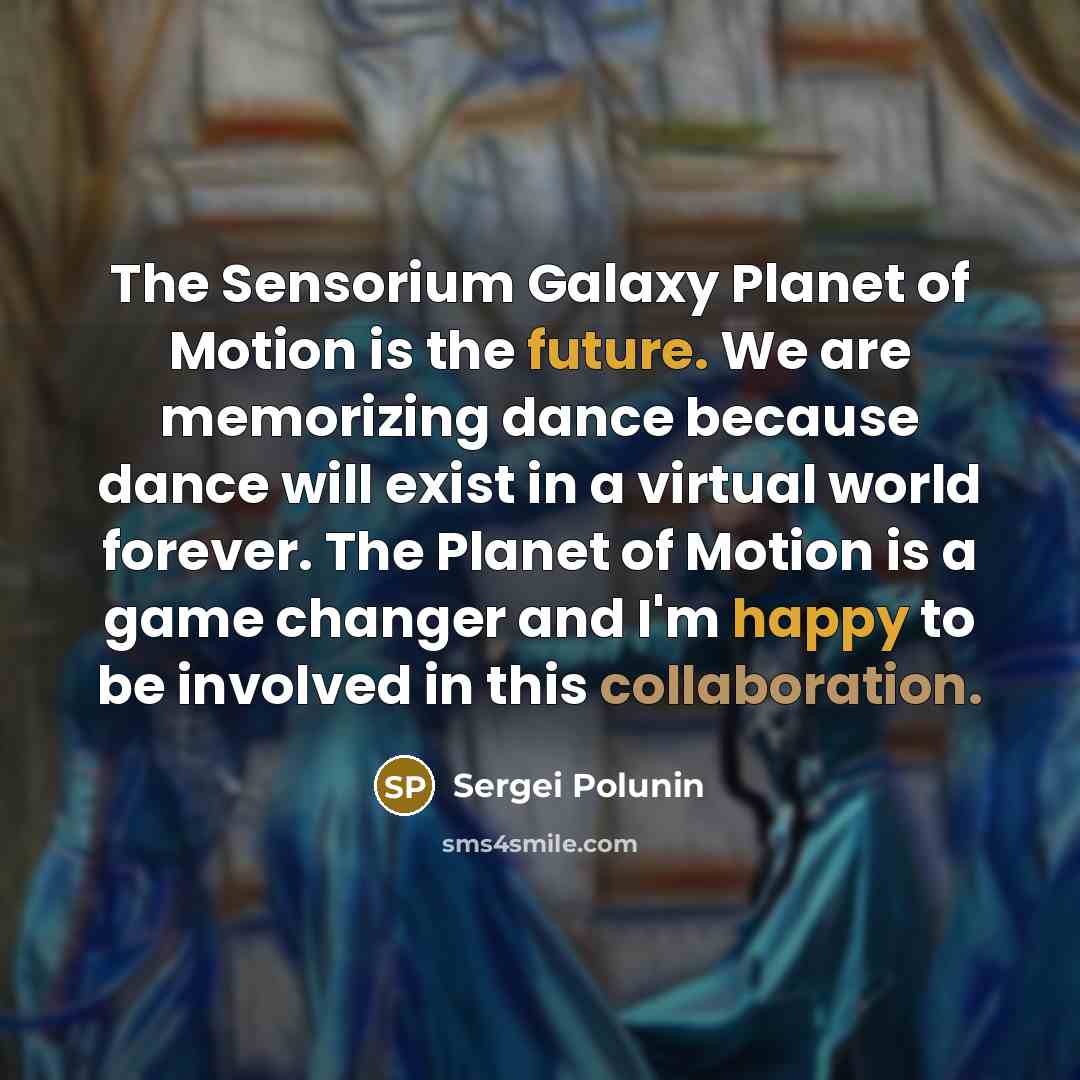 “The Sensorium Galaxy Planet of Motion is the future. We are memorizing dance because dance will exist in a virtual world forever. The Planet of Motion is a game changer and I'm happy to be involved in this collaboration.” quote by Sergei Polunin