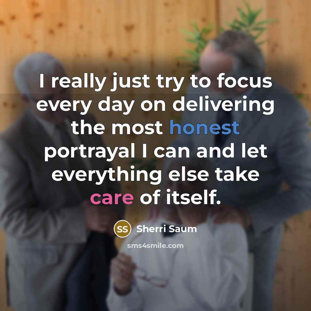 “I really just try to focus every day on delivering the most honest portrayal I can and let everything else take care of itself.” quote by Sherri Saum