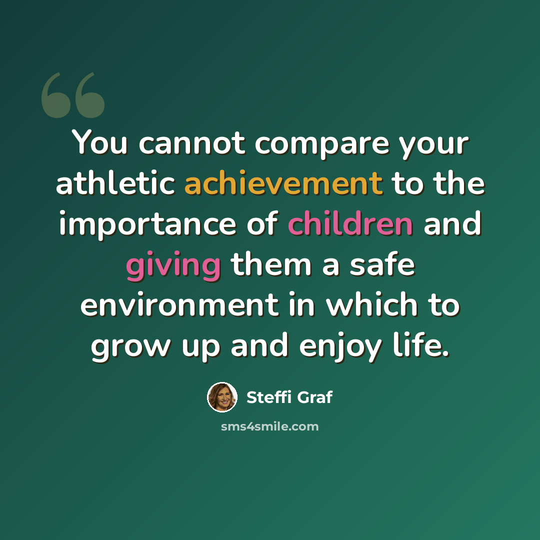 “You cannot compare your athletic achievement to the importance of children and giving them a safe environment in which to grow up and enjoy life.” quote by Steffi Graf