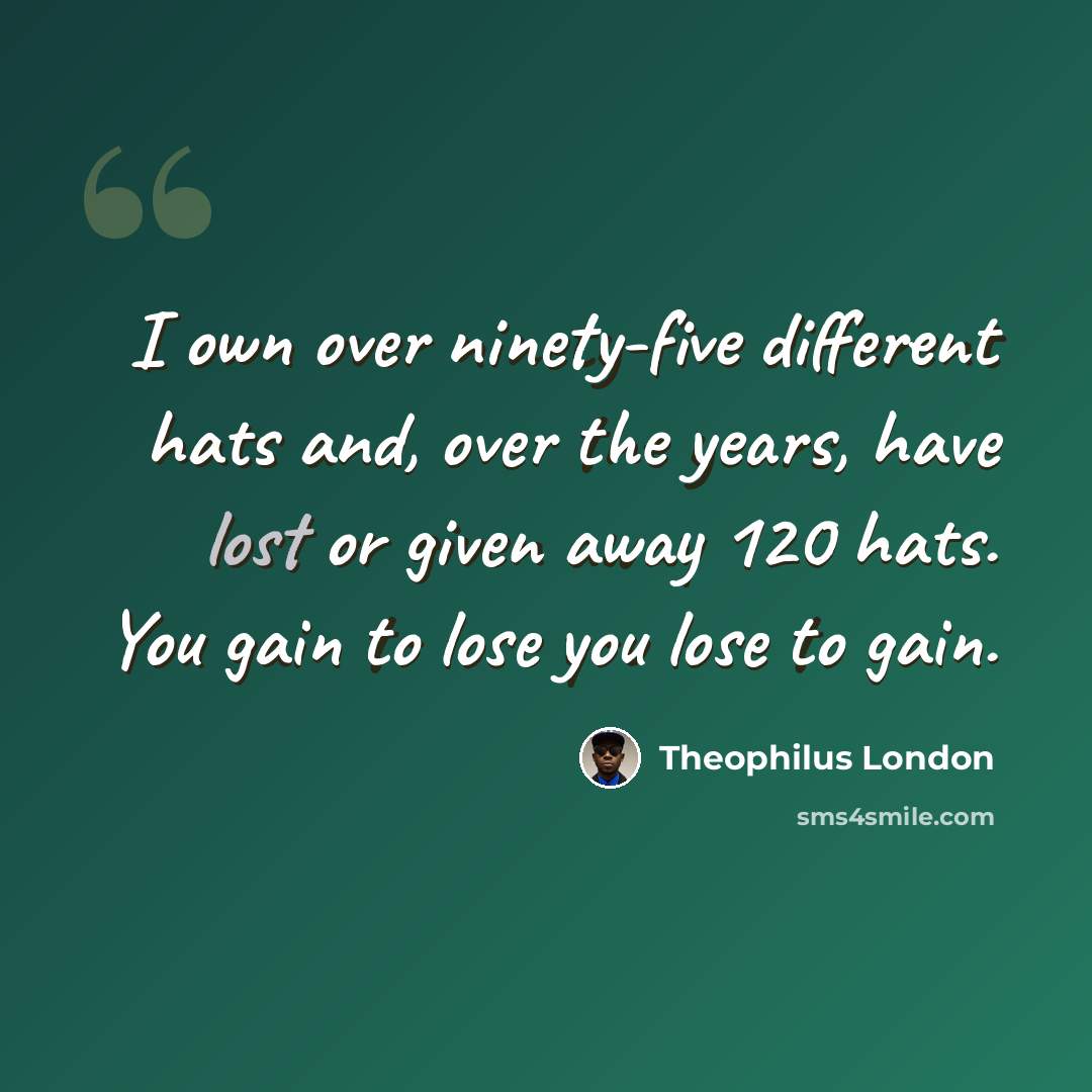 “I own over ninety-five different hats and, over the years, have lost or given away 120 hats. You gain to lose you lose to gain.” quote by Theophilus London