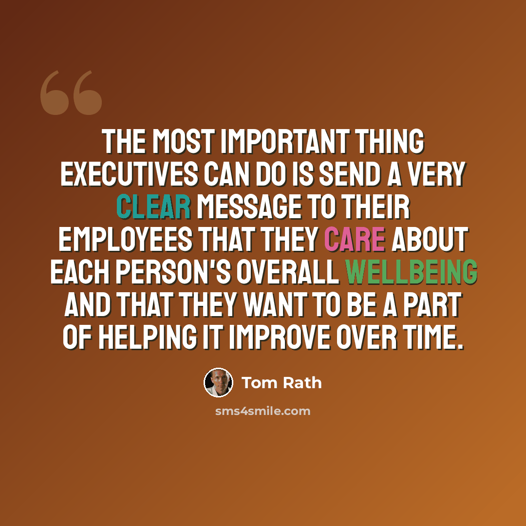 “The most important thing executives can do is send a very clear message to their employees that they care about each person's overall wellbeing and that they want to be a part of helping it improve over time.” quote by Tom Rath