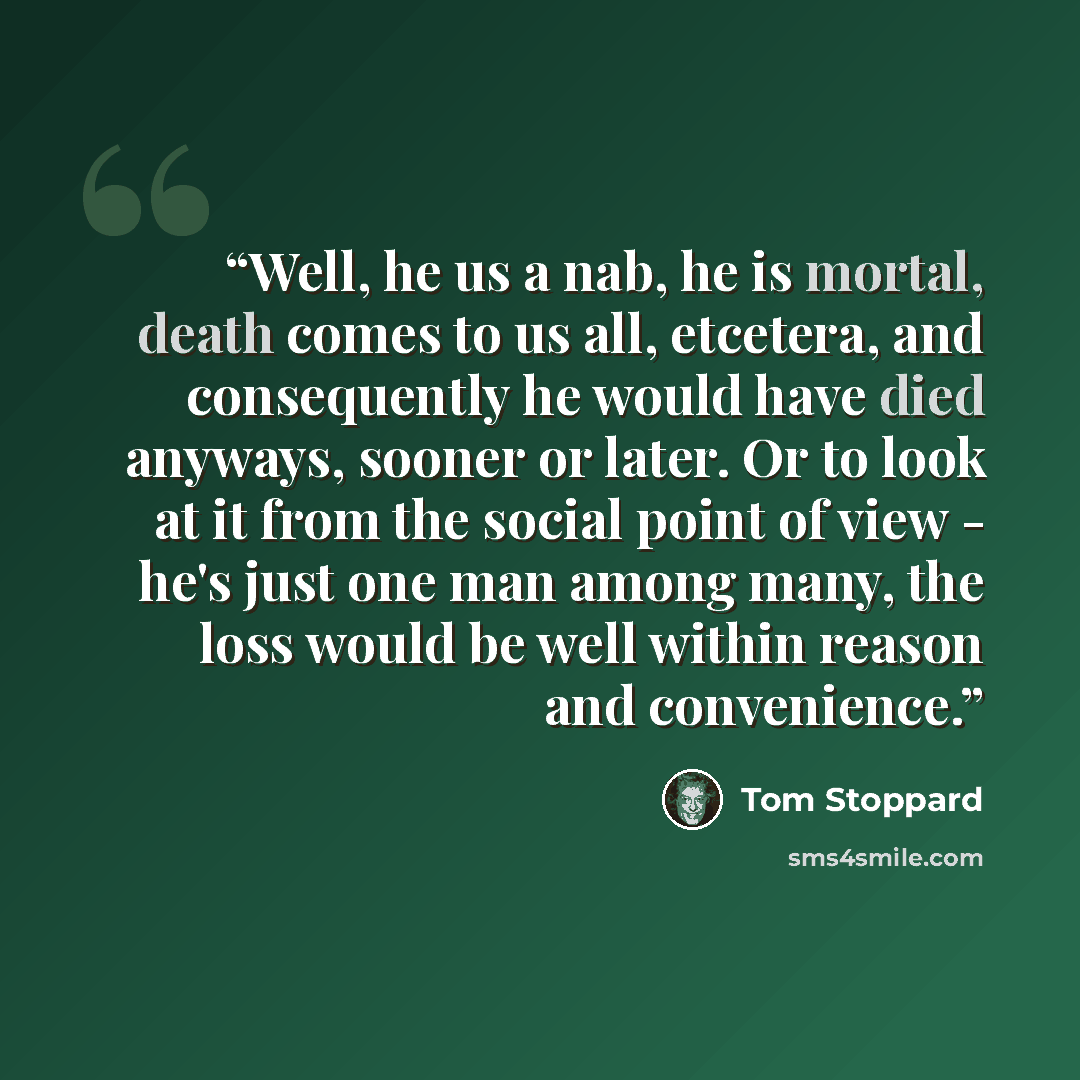 “Well, he us a nab, he is mortal, death comes to us all, etcetera, and consequently he would have died anyways, sooner or later. Or to look at it from the social point of view - he's just one man among many, the loss would be well within reason and convenience.” quote by Tom Stoppard