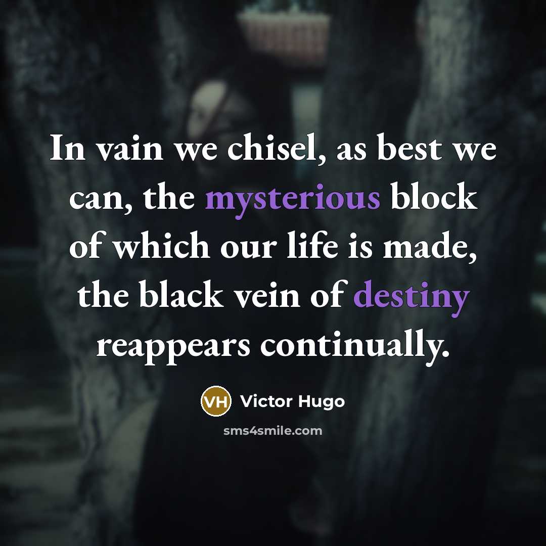 “In vain we chisel, as best we can, the mysterious block of which our life is made, the black vein of destiny reappears continually.” quote by Victor Hugo