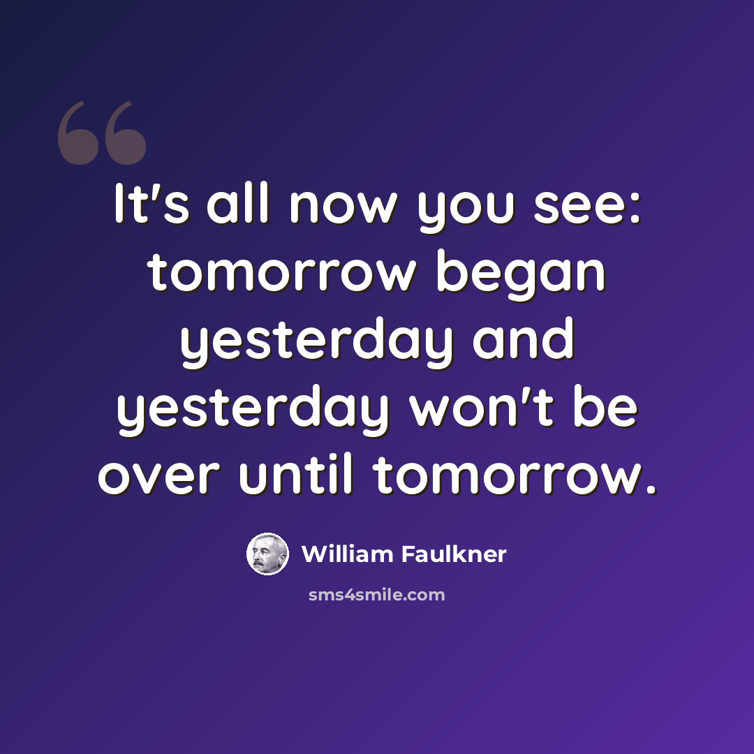 “It's all now you see: tomorrow began yesterday and yesterday won't be over until tomorrow.” quote by William Faulkner