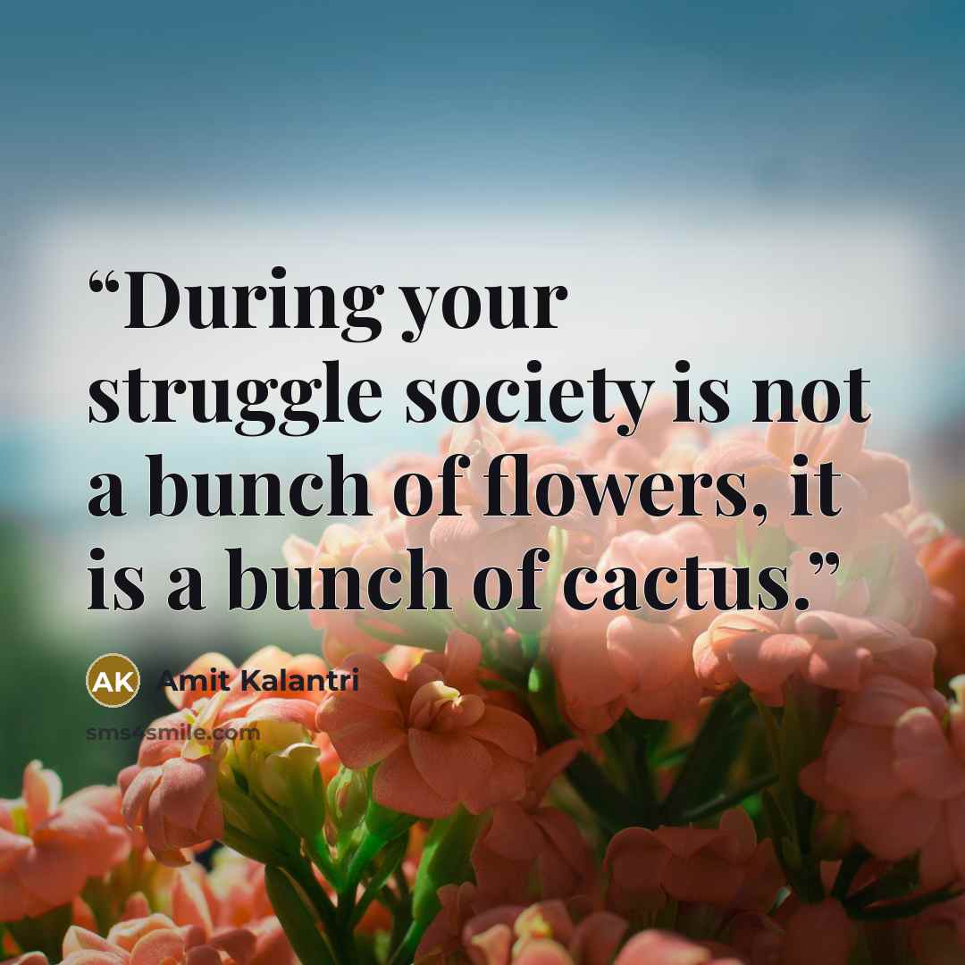 “During your struggle society is not a bunch of flowers, it is a bunch of cactus.” quote by Amit Kalantri